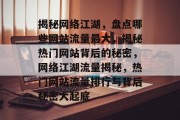 揭秘网络江湖，盘点哪些网站流量最大，揭秘热门网站背后的秘密，网络江湖流量揭秘，热门网站流量排行与背后秘密大起底
