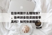 在徐州做什么赚钱快？，徐州创业投资回报率高吗？如何快速赚钱？