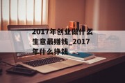 2017年创业做什么生意最赚钱_2017年什么挣钱