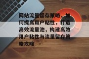 网站流量留存策略，如何提高用户粘性，打造高效流量池，构建高效用户粘性与流量留存策略攻略