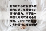 北方吃的小吃有很多种类和口感，每种都有它独特的魅力。以下是一些在北方受欢迎的小吃推荐。，北方小吃推荐，各种独特口味的美食