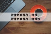 做什么食品加工赚钱_做什么食品加工赚钱快