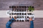 你的私人在线创作工具，个人在线创作工具，让你的创意自由飞翔，个人在线创作工具，让你的创意自由飞翔