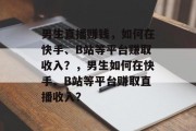 男生直播赚钱，如何在快手、B站等平台赚取收入？，男生如何在快手、B站等平台赚取直播收入？