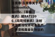 百奥泰:百奥泰关于与GedeonRichterPlc.（吉瑞医药）就BAT2206（乌司奴单抗）注射液签署授权许可及生产、供货和商业化协议的公告