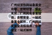 广州经营性网站备案全攻略，合规经营，安全无忧，广州网站备案指南，合规安全，一站式备案全解析，广州网站备案全流程指南，合规安全一站式解析