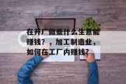 在开厂做些什么生意能赚钱?,加工制造业,如何在工厂内赚钱?