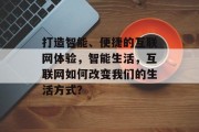 打造智能、便捷的互联网体验，智能生活，互联网如何改变我们的生活方式？