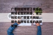 广宗网站排名，提升品牌知名度的利器，建立和优化广宗官方网站，提升品牌知名度的关键策略