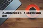 怎么提升淘宝店流量吗（怎么能提升淘宝店铺流量）