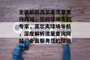 全面解析高尔夫流量查询网站，您的球场导航专家，高尔夫球场导航，深度解析流量查询网站，全面服务您的球场之旅
