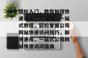 轻松入门，教你如何快速进入公司网站，一站式教程，轻松掌握公司网站快速访问技巧，新手速成，一站式公司网站快速访问指南