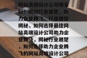 网站高端设计公司哪家好？揭秘行业翘楚，助力企业腾飞，行业翘楚揭秘，如何选择最佳网站高端设计公司助力企业腾飞，揭秘行业翘楚，如何选择助力企业腾飞的网站高端设计公司