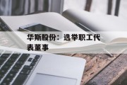 华斯股份：选举职工代表董事