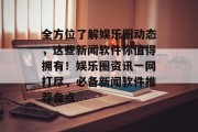 全方位了解娱乐圈动态，这些新闻软件你值得拥有！娱乐圈资讯一网打尽，必备新闻软件推荐盘点