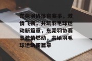 东莞羽协体育赛事，激情飞扬，共筑羽毛球运动新篇章，东莞羽协赛事激情燃动，共绘羽毛球运动新篇章