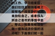夜晚确实是一个充满神秘和可能的时刻。白天的工作、学习结束后，我们往往会期待着晚上能够有一段安静的时间来放松自己，或者投入到自己喜欢的事情中去。那么，如果夜晚适合做一些有经济价值的活动呢？下面我们就一起来探讨一下。，夜晚经济价值活动推荐