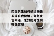 陌生男生如何通过赚钱实现自我价值,穷则变富则通,未知的男性的赚钱策略 陌生男生如何通过赚钱实现自我价值,穷则变富则通,未知的男性的赚钱策略
