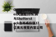 Getty Images大涨超35% 将与Shutterstock合并成价值37亿美元视觉内容公司 Getty Images大涨超35% 将与Shutterstock合并成价值37亿美元视觉内容公司