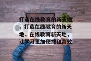打造在线教育的新天地，打造在线教育的新天地，在线教育新天地，让学习更加便捷和高效
