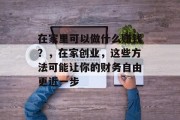 在家里可以做什么赚钱？，在家创业，这些方法可能让你的财务自由更近一步