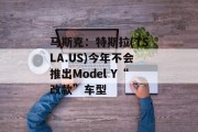 马斯克：特斯拉(TSLA.US)今年不会推出Model Y“改款”车型