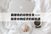 最赚钱的动物生意——探索动物经济的新机遇