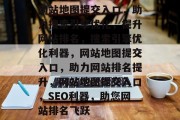 网站地图提交入口，助力搜索引擎优化，提升网站排名，搜索引擎优化利器，网站地图提交入口，助力网站排名提升，网站地图提交入口，SEO利器，助您网站排名飞跃
