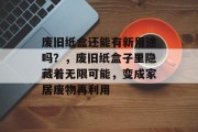 废旧纸盒还能有新用途吗？，废旧纸盒子里隐藏着无限可能，变成家居废物再利用
