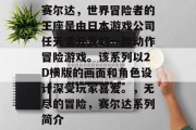 赛尔达，世界冒险者的王座是由日本游戏公司任天堂开发的一款动作冒险游戏。该系列以2D横版的画面和角色设计深受玩家喜爱。，无尽的冒险，赛尔达系列简介