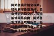 网站备案注销全攻略，轻松解除备案束缚，自由畅游网络空间，轻松解锁网络自由，网站备案注销全攻略指南，轻松解锁网络自由，网站备案注销全攻略指南