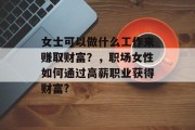 女士可以做什么工作来赚取财富?,职场女性如何通过高薪职业获得财富? 女士可以做什么工作来赚取财富?,职场女性如何通过高薪职业获得财富?