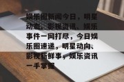 娱乐圈新闻今日，明星动态、影视资讯、娱乐事件一网打尽，今日娱乐圈速递，明星动向、影视新鲜事，娱乐资讯一手掌握