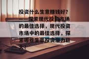 投资什么生意赚钱好?——探索现代投资市场的最佳选择,现代投资市场中的最佳选择,探索哪些生意投资潜力巨大? 投资什么生意赚钱好?——探索现代投资市场的最佳选择,现代投资市场中的最佳选择,探索哪些生意投资潜力巨大?