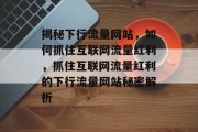 揭秘下行流量网站，如何抓住互联网流量红利，抓住互联网流量红利的下行流量网站秘密解析
