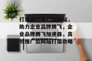 打造高效推广型网站，助力企业品牌腾飞，企业品牌腾飞加速器，高效推广型网站打造攻略