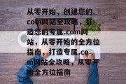 从零开始，创建您的.com网站全攻略，打造您的专属.com网站，从零开始的全方位指南，打造专属.com网站全攻略，从零开始全方位指南