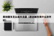 原创图文怎么提升流量（原创图文用什么软件好）