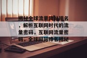 揭秘全球流量网站排名，解析互联网时代的流量密码，互联网流量密码，全球网站排名揭秘