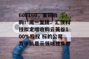 603160，重磅收购！周一复牌：汇顶科技拟定增收购云英谷100%股权 标的公司为手机显示领域独角兽