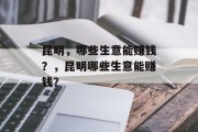 昆明,哪些生意能赚钱?,昆明哪些生意能赚钱? 昆明,哪些生意能赚钱?,昆明哪些生意能赚钱?