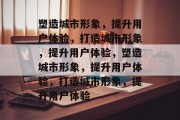 塑造城市形象，提升用户体验，打造城市形象，提升用户体验，塑造城市形象，提升用户体验，打造城市形象，提升用户体验