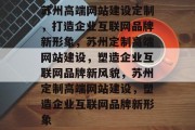苏州高端网站建设定制，打造企业互联网品牌新形象，苏州定制高端网站建设，塑造企业互联网品牌新风貌，苏州定制高端网站建设，塑造企业互联网品牌新形象