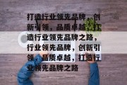 打造行业领先品牌，创新引领，品质卓越，打造行业领先品牌之路，行业领先品牌，创新引领，品质卓越，打造行业领先品牌之路