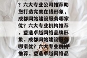 成都建网站服务哪家强？六大专业公司推荐助您打造完美在线形象，成都网站建设服务哪家优？六大专业机构推荐，塑造卓越网络品牌形象，成都网站建设服务哪家优？六大专业机构推荐，塑造卓越网络品牌形象