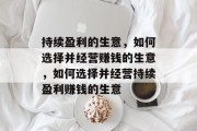 持续盈利的生意,如何选择并经营赚钱的生意,如何选择并经营持续盈利赚钱的生意 持续盈利的生意,如何选择并经营赚钱的生意,如何选择并经营持续盈利赚钱的生意