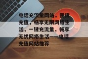电话充流量网站，便捷充值，畅享无限网络生活，一键充流量，畅享无忧网络生活——电话充值网站推荐