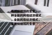 看视频赚钱的生意,一种全新的网络经济模式,全新网络经济模式,看视频赚钱的生意 看视频赚钱的生意,一种全新的网络经济模式,全新网络经济模式,看视频赚钱的生意