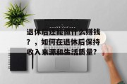 退休后还能做什么赚钱？，如何在退休后保持收入来源和生活质量?