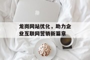龙岗网站优化，助力企业互联网营销新篇章